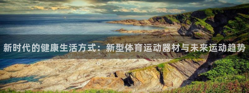 意昂4集团官网网址:新时代的健康生活方式:新型体育运动器材与