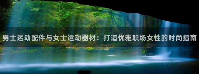 意昂集团官网:男士运动配件与女士运动器材:打造优雅职场女性的