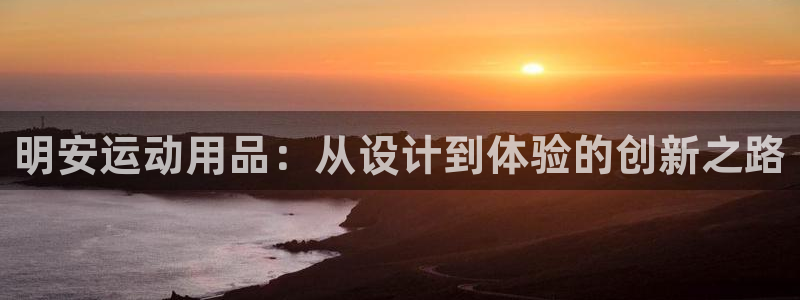 意昂体育4招商电话:明安运动用品:从设计到体验的创新之路